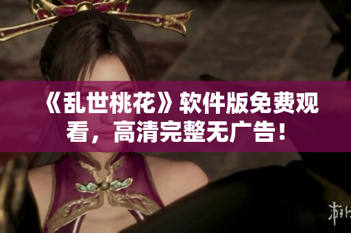 《乱世桃花》软件版免费观看，高清完整无广告！