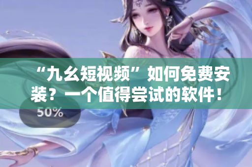 “九幺短视频”如何免费安装？一个值得尝试的软件！