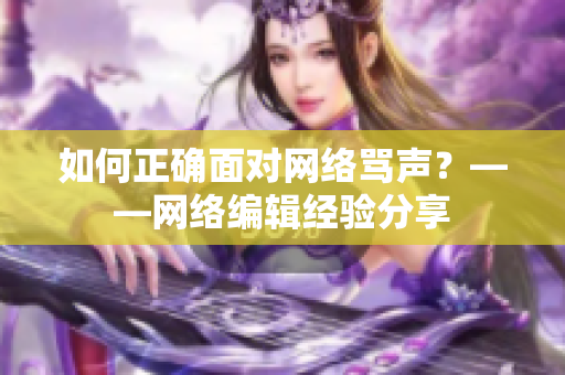 如何正确面对网络骂声？——网络编辑经验分享