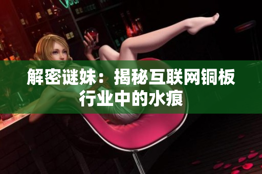 解密谜妹：揭秘互联网铜板行业中的水痕