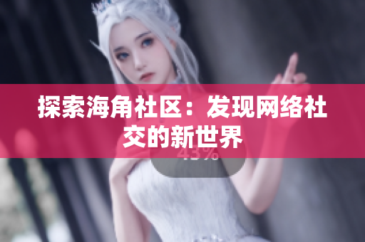 探索海角社区：发现网络社交的新世界
