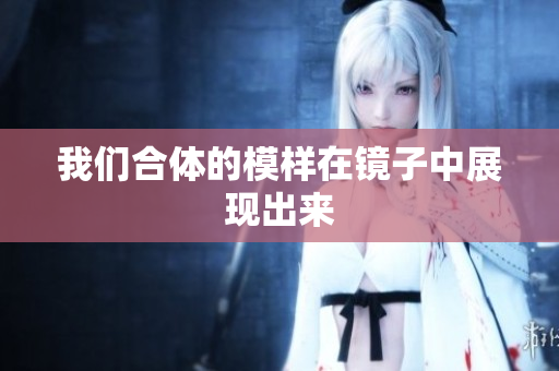 我们合体的模样在镜子中展现出来