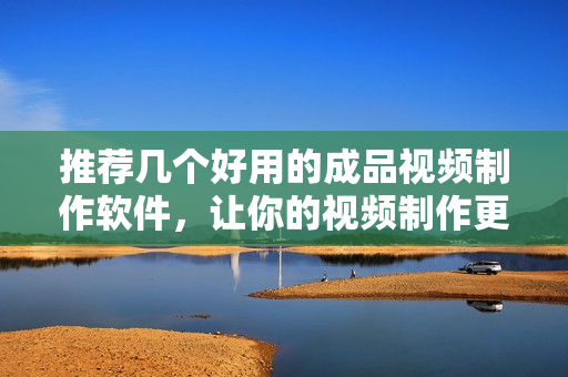 推荐几个好用的成品视频制作软件，让你的视频制作更加高效简单