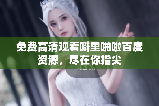 免费高清观看噼里啪啦百度资源，尽在你指尖