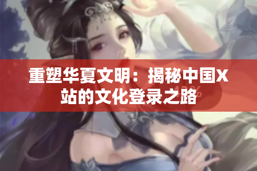 重塑华夏文明：揭秘中国X站的文化登录之路
