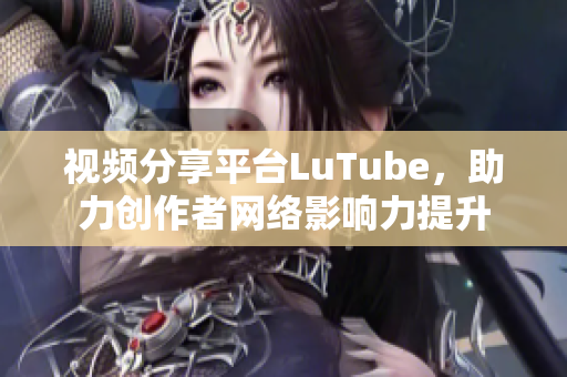 视频分享平台LuTube，助力创作者网络影响力提升