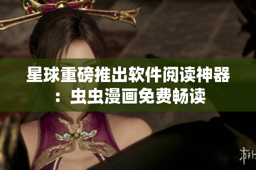 星球重磅推出软件阅读神器：虫虫漫画免费畅读