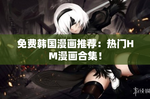 免费韩国漫画推荐：热门HM漫画合集！
