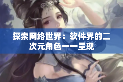 探索网络世界：软件界的二次元角色一一呈现