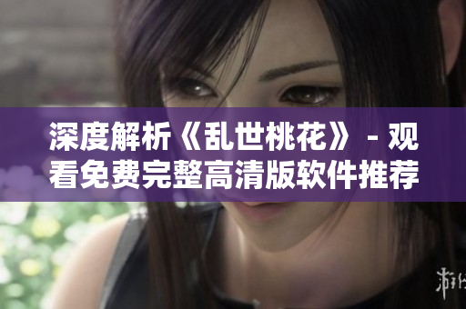 深度解析《乱世桃花》 - 观看免费完整高清版软件推荐