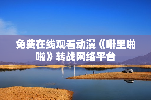 免费在线观看动漫《噼里啪啦》转战网络平台