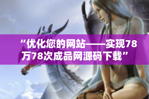 “优化您的网站——实现78万78次成品网源码下载”