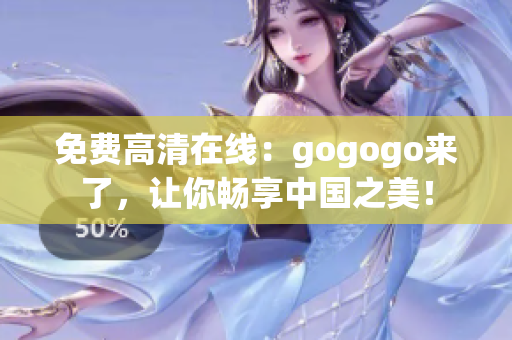 免费高清在线：gogogo来了，让你畅享中国之美！