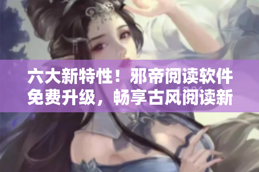 六大新特性！邪帝阅读软件免费升级，畅享古风阅读新体验！