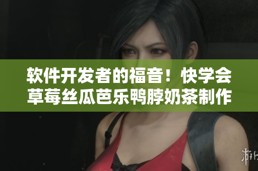 软件开发者的福音！快学会草莓丝瓜芭乐鸭脖奶茶制作法