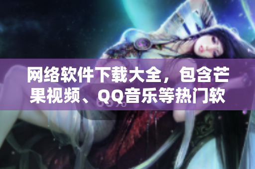 网络软件下载大全，包含芒果视频、QQ音乐等热门软件