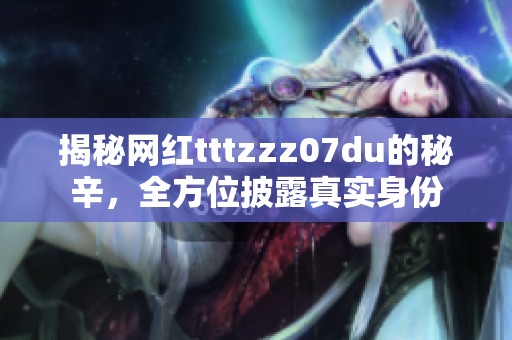 揭秘网红tttzzz07du的秘辛，全方位披露真实身份