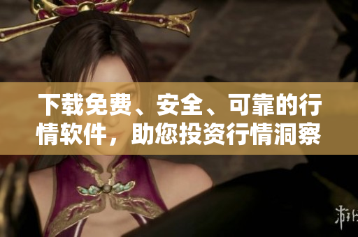 下载免费、安全、可靠的行情软件，助您投资行情洞察更精准！