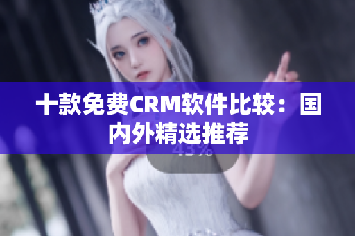 十款免费CRM软件比较：国内外精选推荐