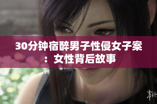 30分钟宿醉男子性侵女子案：女性背后故事