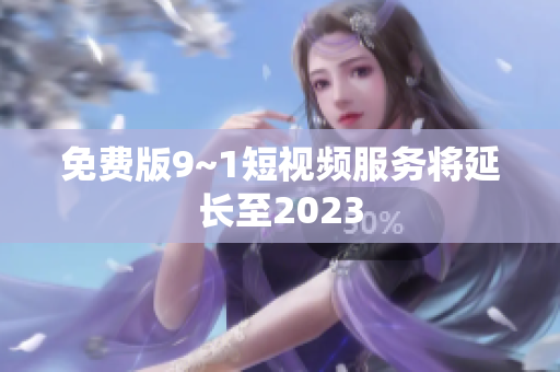免费版9~1短视频服务将延长至2023
