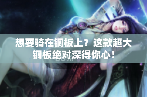 想要骑在铜板上？这款超大铜板绝对深得你心！
