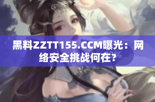 黑料ZZTT155.CCM曝光：网络安全挑战何在？