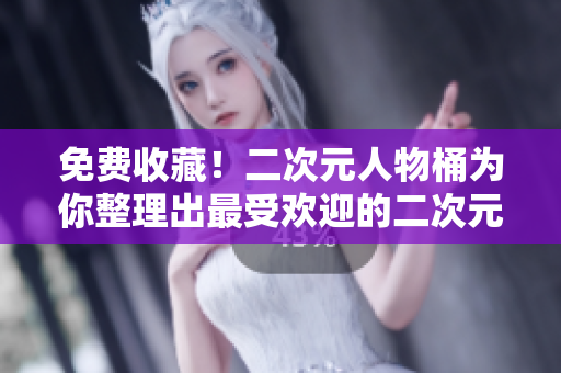 免费收藏！二次元人物桶为你整理出最受欢迎的二次元人物