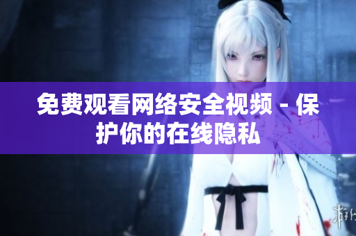 免费观看网络安全视频 - 保护你的在线隐私