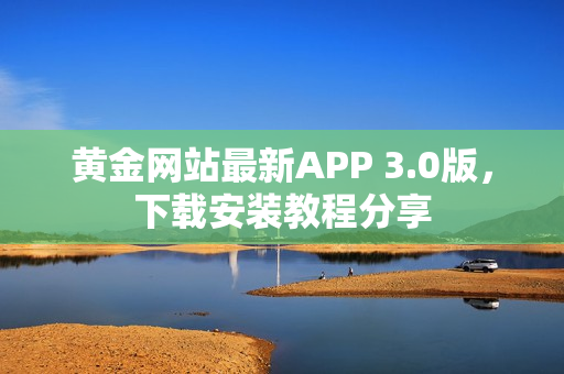 黄金网站最新APP 3.0版，下载安装教程分享