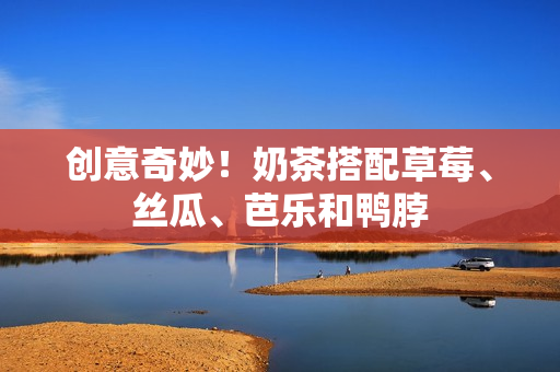 创意奇妙！奶茶搭配草莓、丝瓜、芭乐和鸭脖
