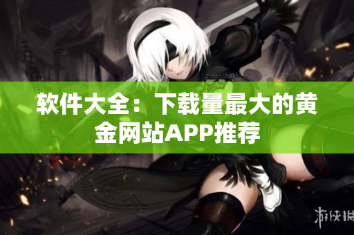 软件大全：下载量最大的黄金网站APP推荐