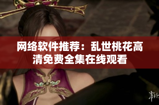 网络软件推荐：乱世桃花高清免费全集在线观看