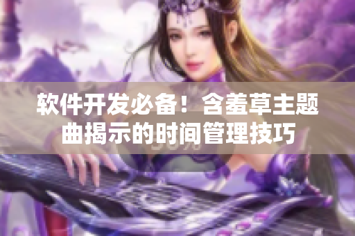 软件开发必备！含羞草主题曲揭示的时间管理技巧
