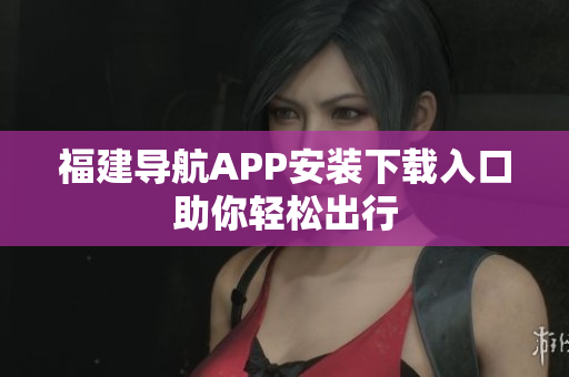 福建导航APP安装下载入口助你轻松出行