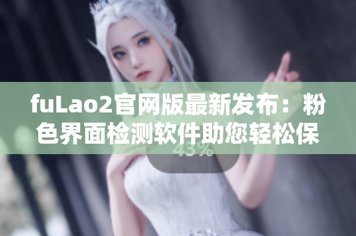 fuLao2官网版最新发布：粉色界面检测软件助您轻松保护电脑安全