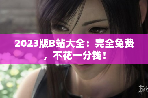 2023版B站大全：完全免费，不花一分钱！