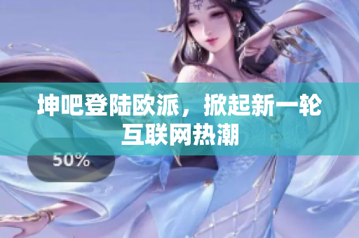 坤吧登陆欧派，掀起新一轮互联网热潮