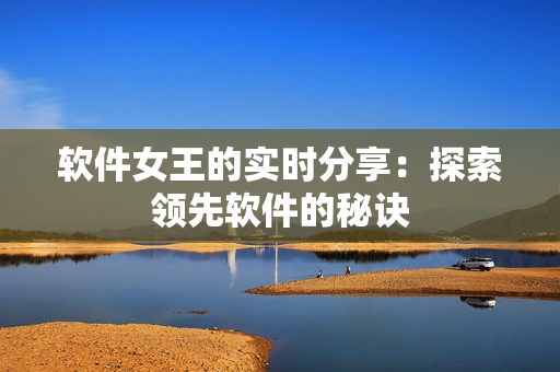 软件女王的实时分享：探索领先软件的秘诀