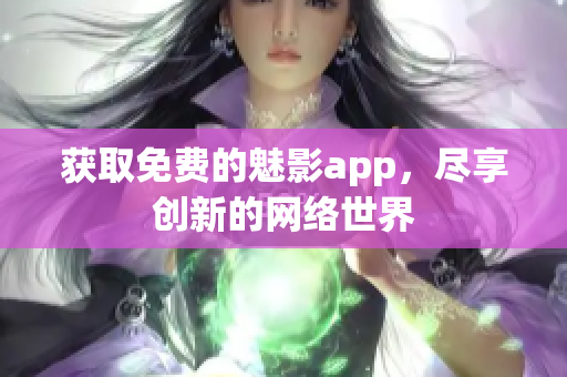 获取免费的魅影app，尽享创新的网络世界
