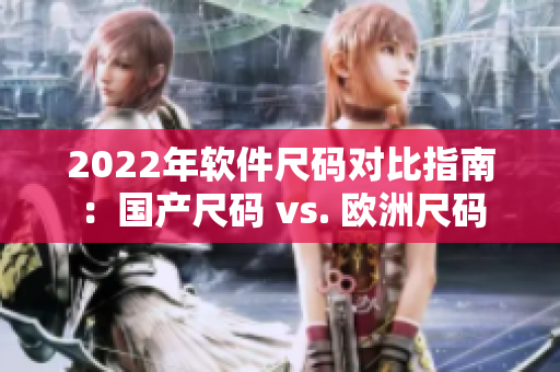 2022年软件尺码对比指南：国产尺码 vs. 欧洲尺码