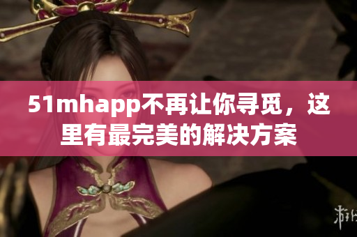 51mhapp不再让你寻觅，这里有最完美的解决方案