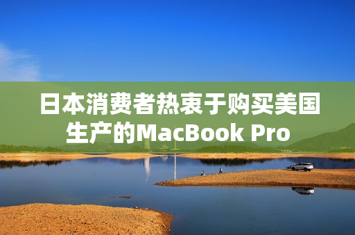 日本消费者热衷于购买美国生产的MacBook Pro