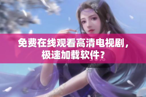 免费在线观看高清电视剧，极速加载软件？