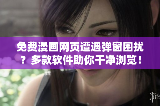免费漫画网页遭遇弹窗困扰？多款软件助你干净浏览！