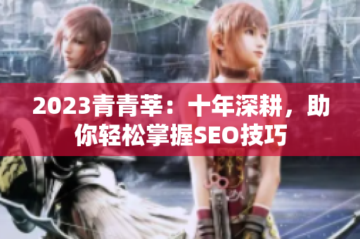 2023青青莘：十年深耕，助你轻松掌握SEO技巧
