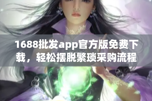 1688批发app官方版免费下载，轻松摆脱繁琐采购流程