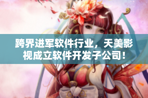 跨界进军软件行业，天美影视成立软件开发子公司！