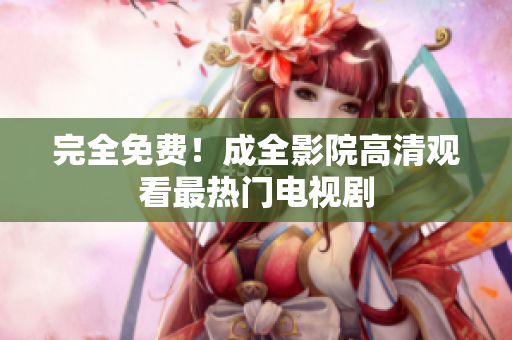 完全免费！成全影院高清观看最热门电视剧