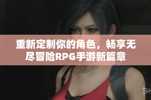 重新定制你的角色，畅享无尽冒险RPG手游新篇章